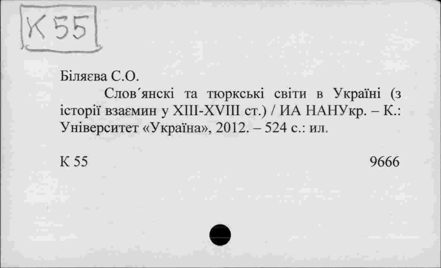 ﻿Біляєва С.О.
Слов'янскі та тюркські світи в Україні (з історії взаємин у XIII-XVIII ст.) / ИА НАНУкр. - К.: Університет «Україна», 2012. - 524 с.: ил.
К 55
9666